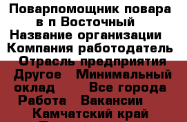 Поварпомощник повара в п.Восточный › Название организации ­ Компания-работодатель › Отрасль предприятия ­ Другое › Минимальный оклад ­ 1 - Все города Работа » Вакансии   . Камчатский край,Петропавловск-Камчатский г.